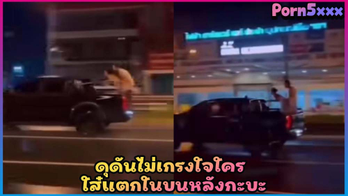คลิปxxx ดุดันไม่เกรงใจใคร ฟาส 10 ฉากเด็ด หนุ่มฝรั่งควบม้าหีสาวไทยบนรถหลังกะบะ ที่ภูเก็ตกลางถนน
